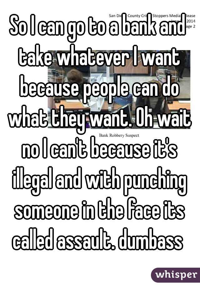 So I can go to a bank and take whatever I want because people can do what they want. Oh wait no I can't because it's illegal and with punching someone in the face its called assault. dumbass 