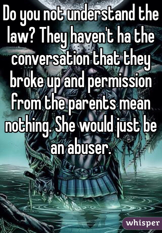 Do you not understand the law? They haven't ha the conversation that they broke up and permission from the parents mean nothing. She would just be an abuser. 