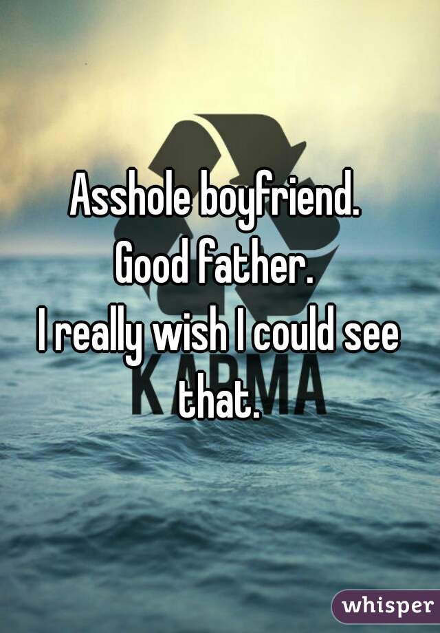 Asshole boyfriend. 
Good father. 

I really wish I could see that. 