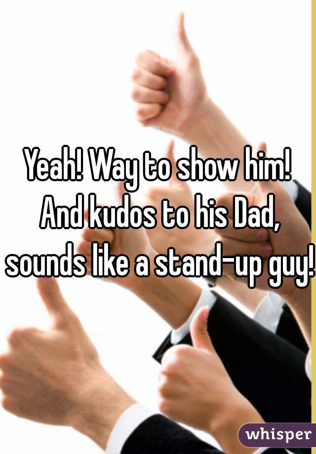 Yeah! Way to show him! And kudos to his Dad, sounds like a stand-up guy! 