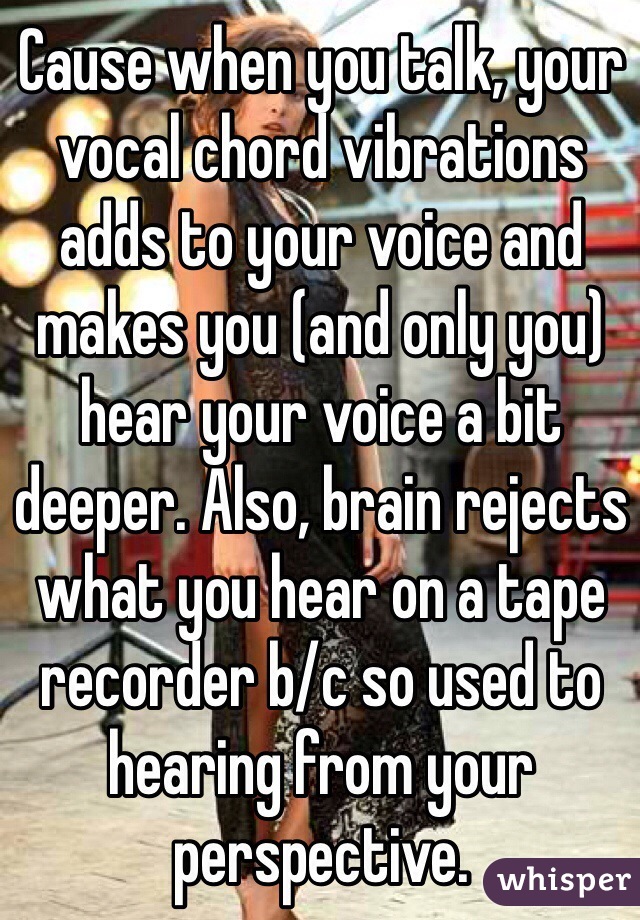 Cause when you talk, your vocal chord vibrations adds to your voice and makes you (and only you) hear your voice a bit deeper. Also, brain rejects what you hear on a tape recorder b/c so used to hearing from your perspective.