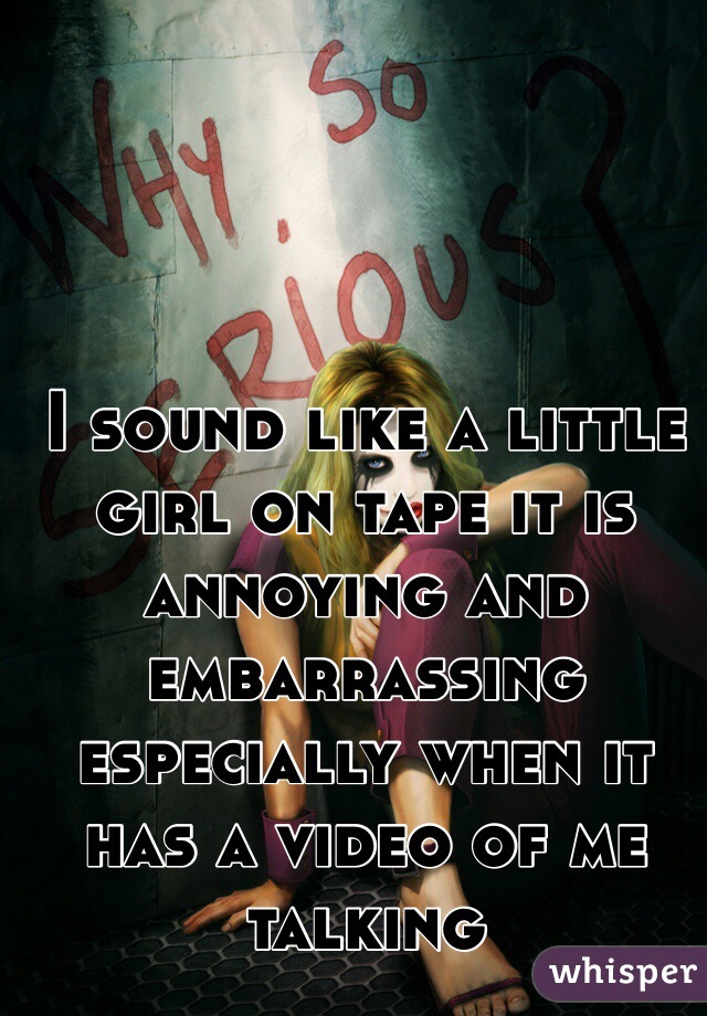 I sound like a little girl on tape it is annoying and embarrassing especially when it has a video of me talking