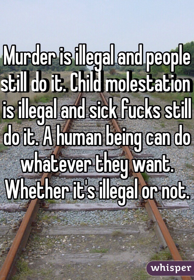 Murder is illegal and people still do it. Child molestation is illegal and sick fucks still do it. A human being can do whatever they want. Whether it's illegal or not.