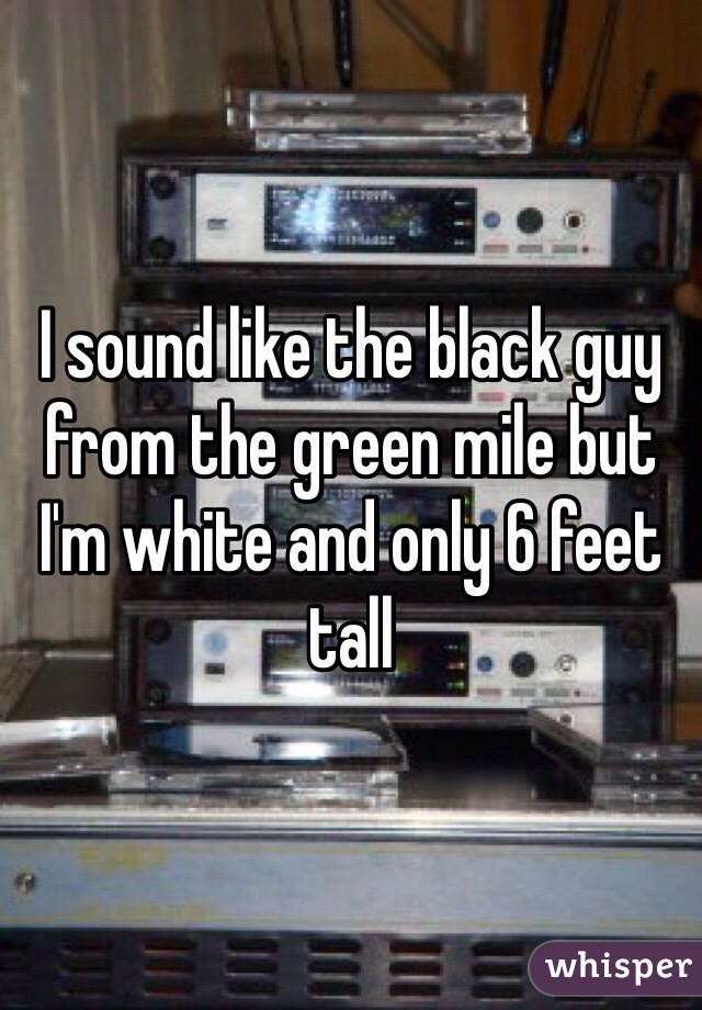 I sound like the black guy from the green mile but I'm white and only 6 feet tall