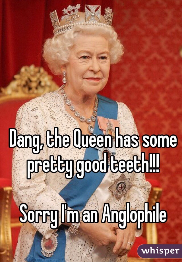 Dang, the Queen has some pretty good teeth!!!

Sorry I'm an Anglophile 