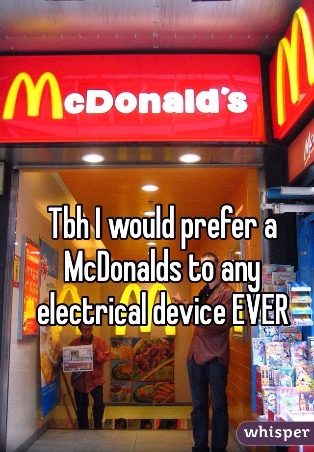 Tbh I would prefer a McDonalds to any electrical device EVER