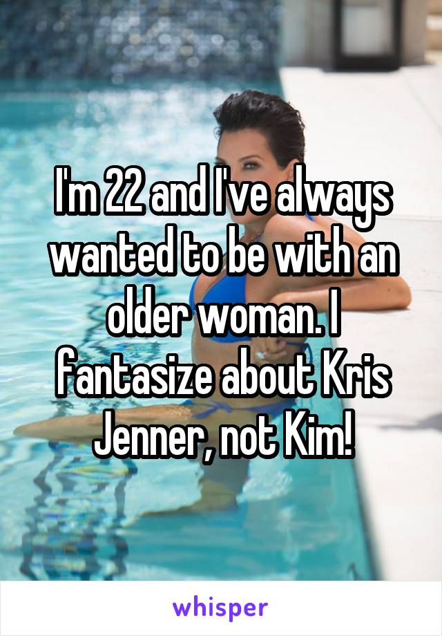 I'm 22 and I've always wanted to be with an older woman. I fantasize about Kris Jenner, not Kim!
