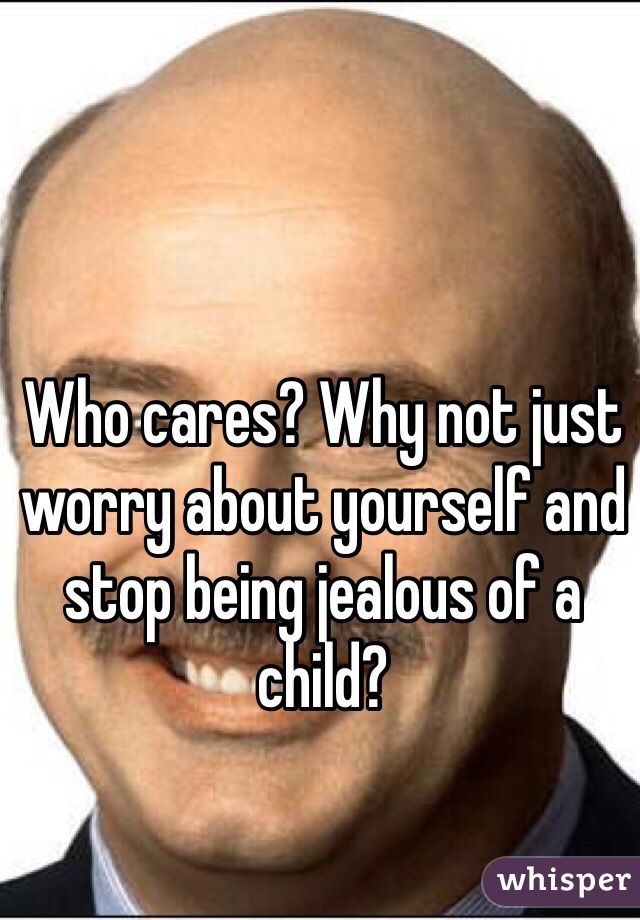 Who cares? Why not just worry about yourself and stop being jealous of a child?