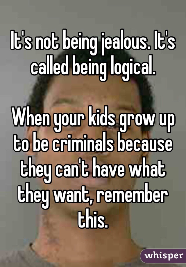 It's not being jealous. It's called being logical.

When your kids grow up to be criminals because they can't have what they want, remember this.