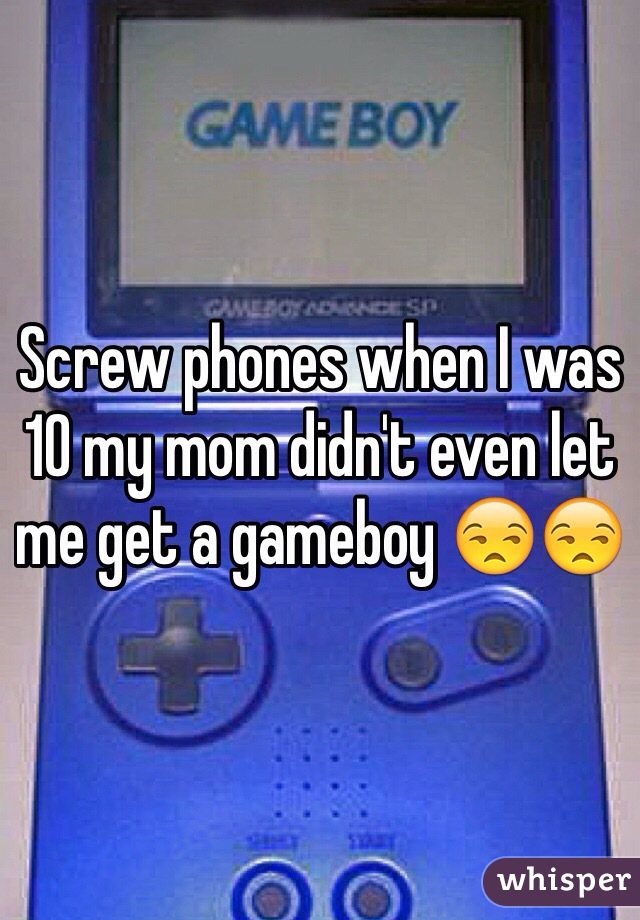 Screw phones when I was 10 my mom didn't even let me get a gameboy 😒😒