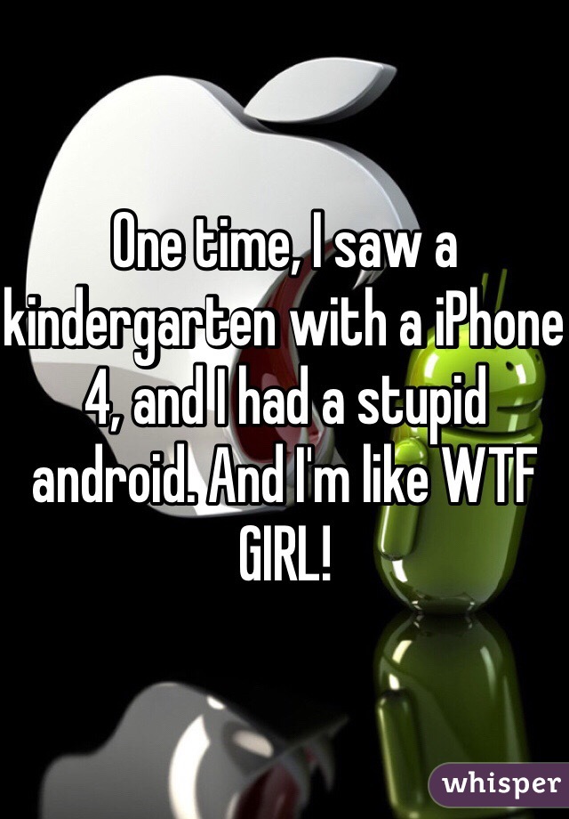 One time, I saw a kindergarten with a iPhone 4, and I had a stupid android. And I'm like WTF GIRL!