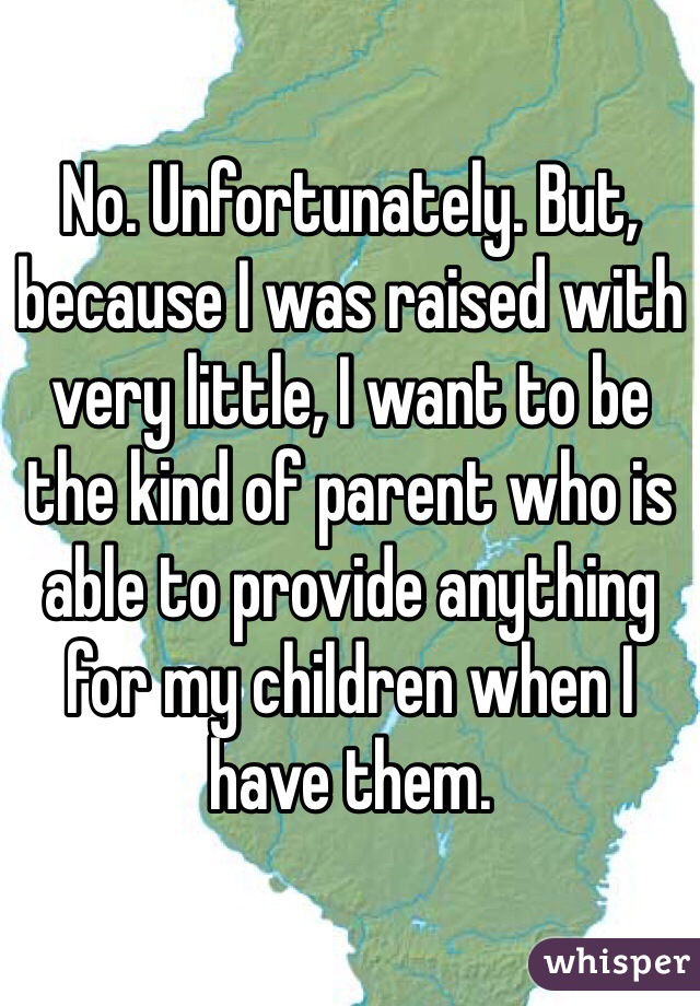 No. Unfortunately. But, because I was raised with very little, I want to be the kind of parent who is able to provide anything for my children when I have them. 