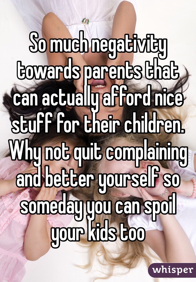 So much negativity towards parents that can actually afford nice stuff for their children. Why not quit complaining and better yourself so someday you can spoil your kids too