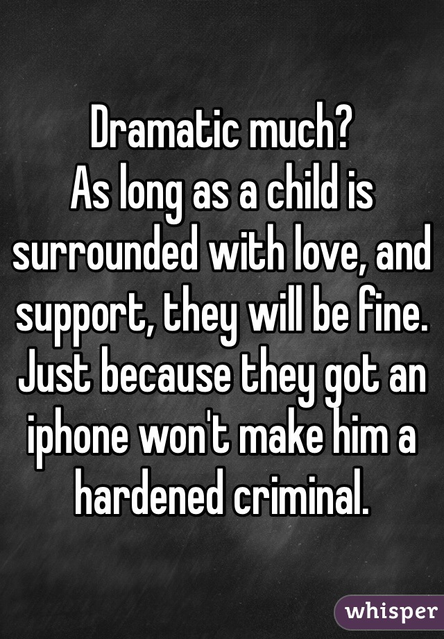 Dramatic much? 
As long as a child is surrounded with love, and support, they will be fine. Just because they got an iphone won't make him a hardened criminal. 