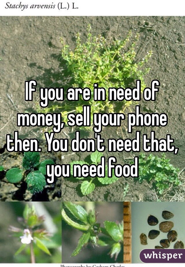 If you are in need of money, sell your phone then. You don't need that, you need food