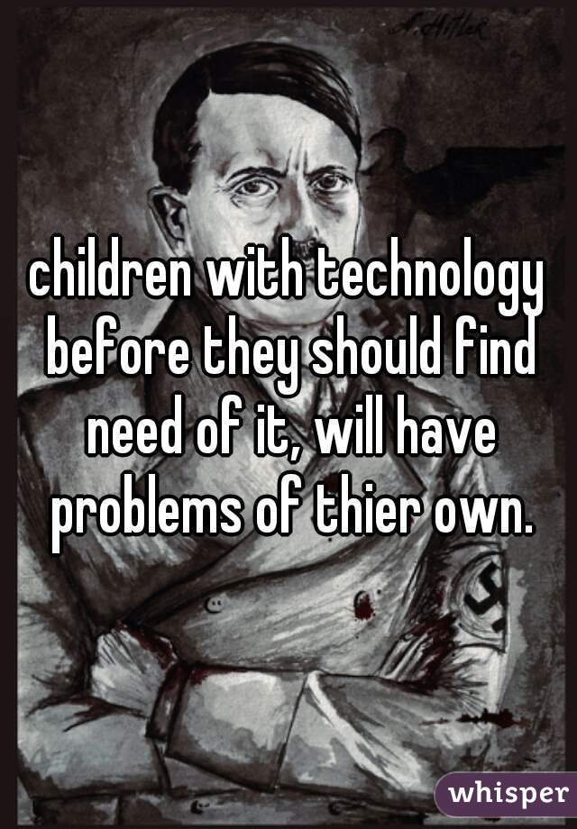 children with technology before they should find need of it, will have problems of thier own.