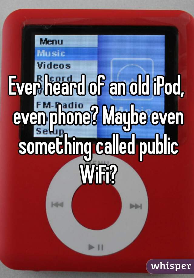 Ever heard of an old iPod, even phone? Maybe even something called public WiFi?