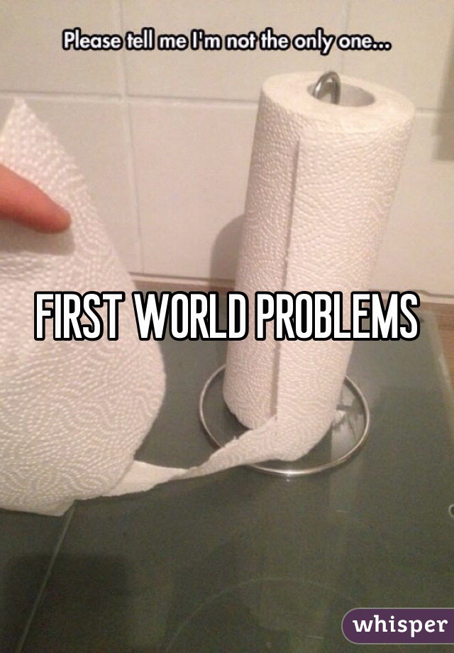 FIRST WORLD PROBLEMS