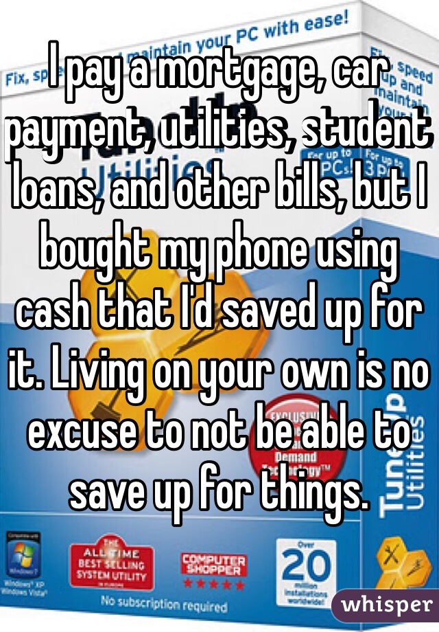 I pay a mortgage, car payment, utilities, student loans, and other bills, but I bought my phone using cash that I'd saved up for it. Living on your own is no excuse to not be able to save up for things.