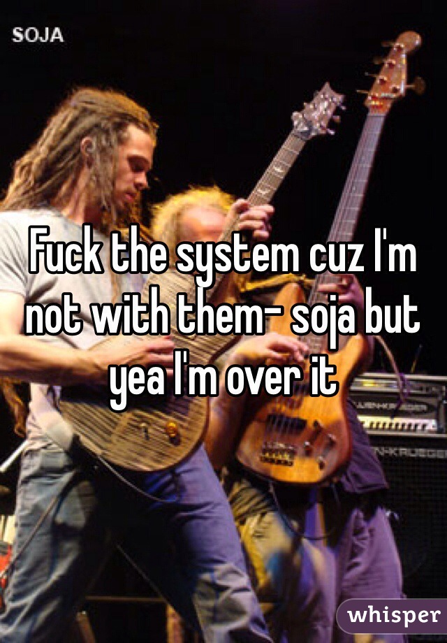 Fuck the system cuz I'm not with them- soja but yea I'm over it