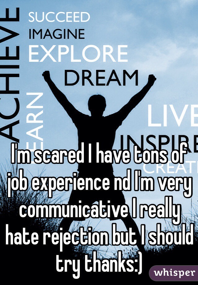 I'm scared I have tons of job experience nd I'm very communicative I really hate rejection but I should try thanks:)  