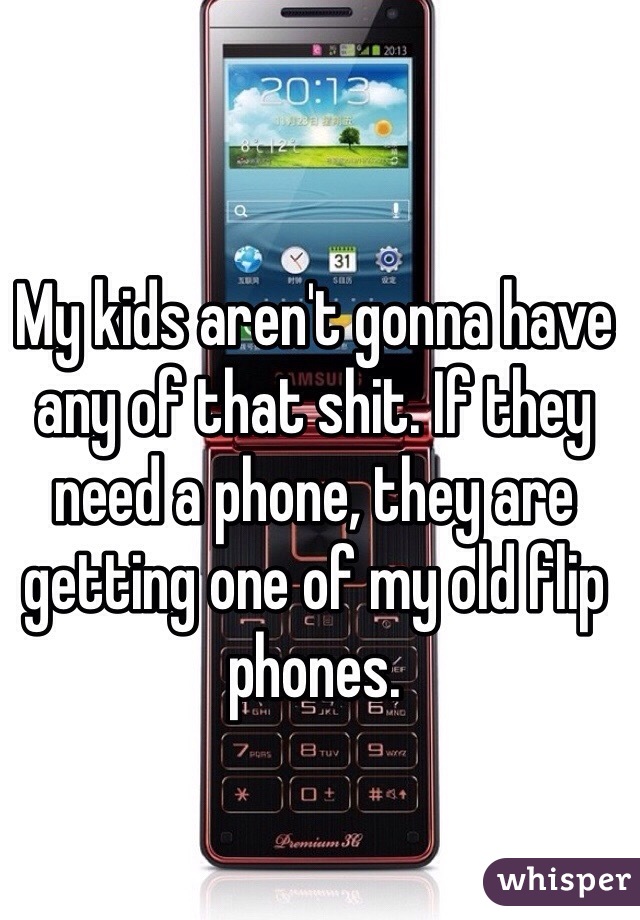 My kids aren't gonna have any of that shit. If they need a phone, they are getting one of my old flip phones. 