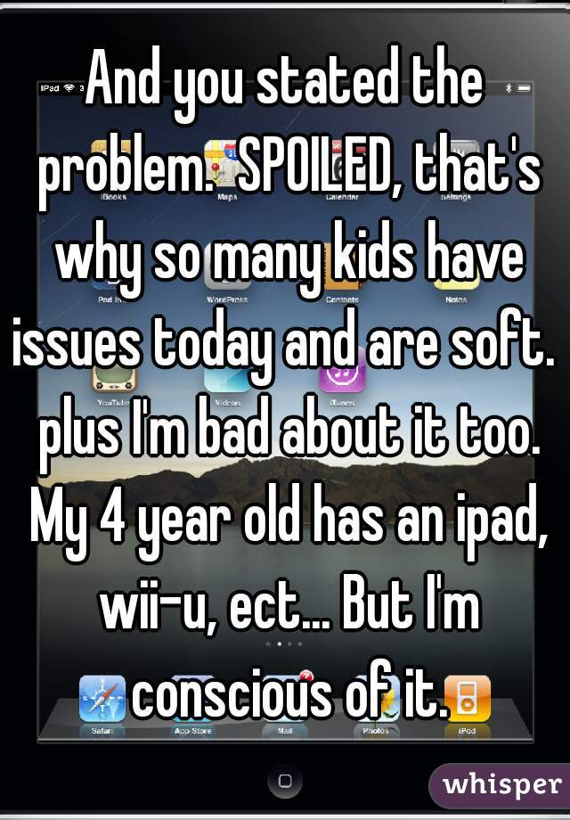 And you stated the problem.  SPOILED, that's why so many kids have issues today and are soft.  plus I'm bad about it too. My 4 year old has an ipad, wii-u, ect... But I'm conscious of it.