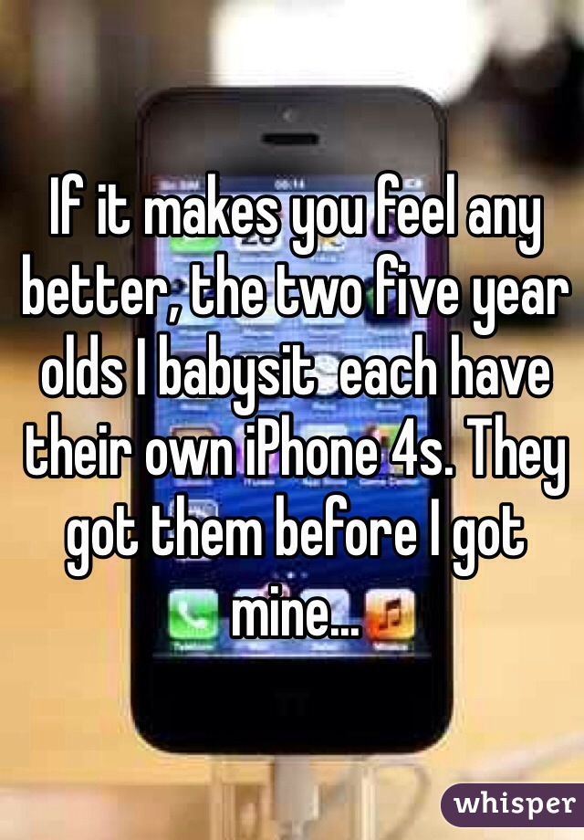 If it makes you feel any better, the two five year olds I babysit  each have their own iPhone 4s. They got them before I got mine...