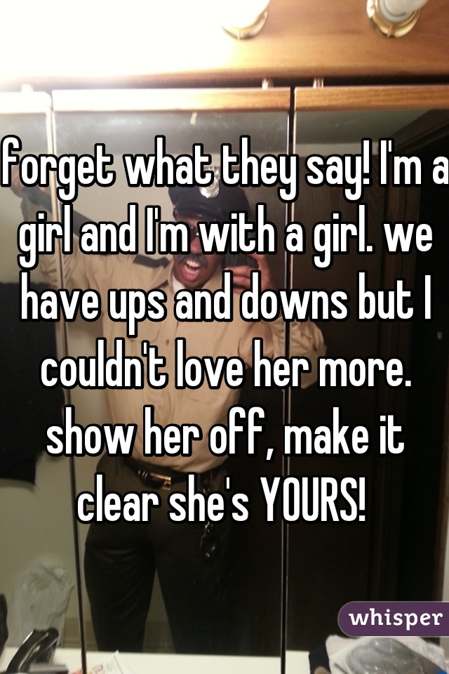 forget what they say! I'm a girl and I'm with a girl. we have ups and downs but I couldn't love her more. show her off, make it clear she's YOURS! 