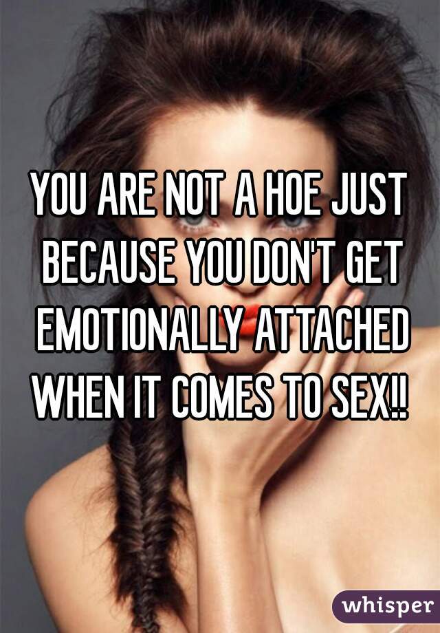 YOU ARE NOT A HOE JUST BECAUSE YOU DON'T GET EMOTIONALLY ATTACHED WHEN IT COMES TO SEX!! 