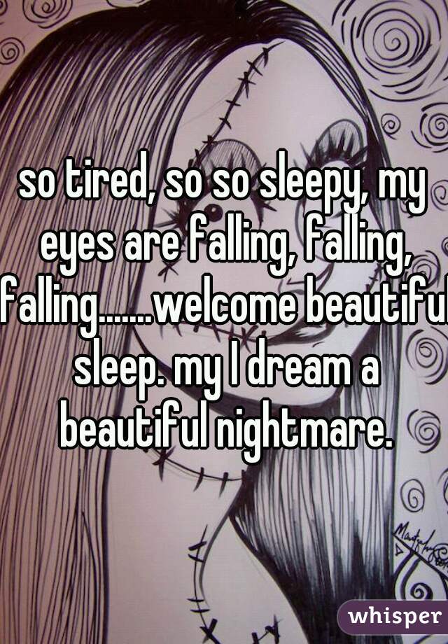 so tired, so so sleepy, my eyes are falling, falling, falling.......welcome beautiful sleep. my I dream a beautiful nightmare.