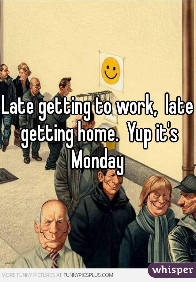 Late getting to work,  late getting home.  Yup it's Monday 