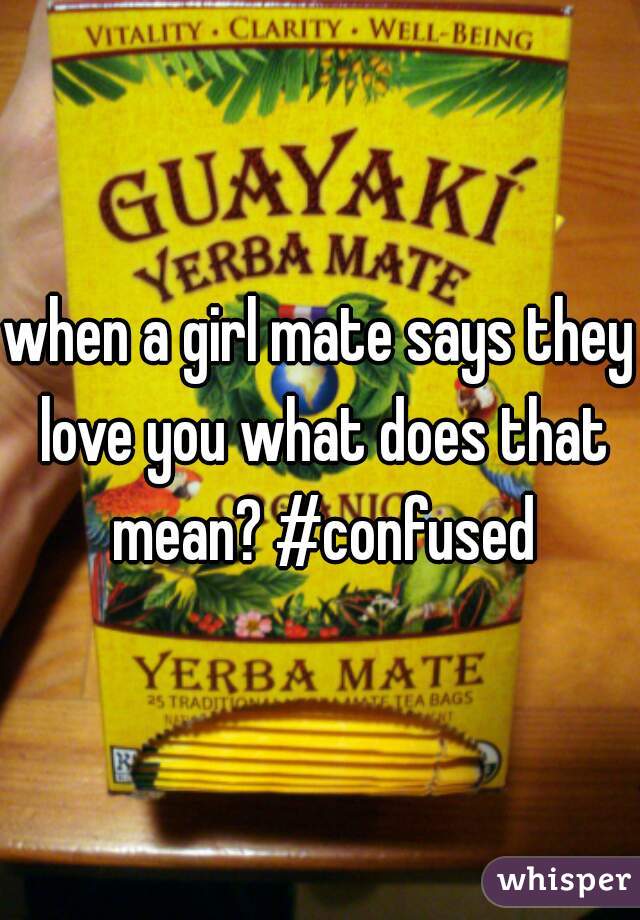 when a girl mate says they love you what does that mean? #confused