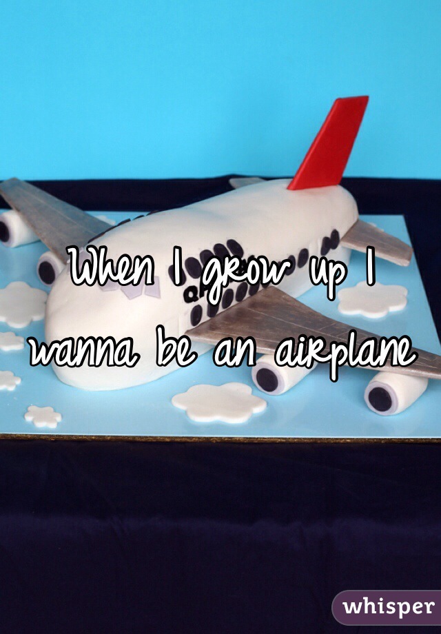 When I grow up I wanna be an airplane 