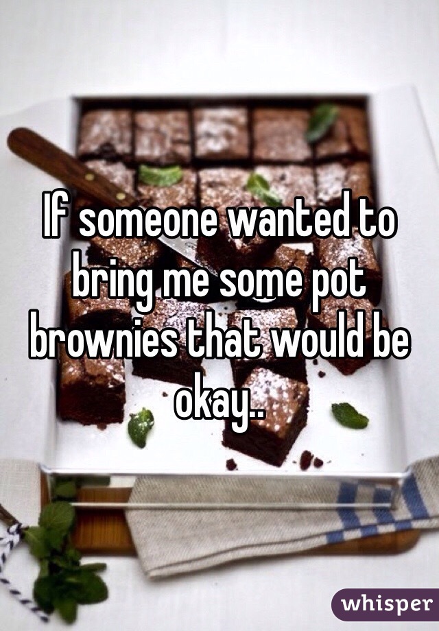 If someone wanted to bring me some pot brownies that would be okay.. 