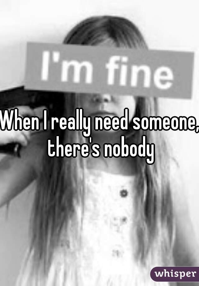 When I really need someone, there's nobody