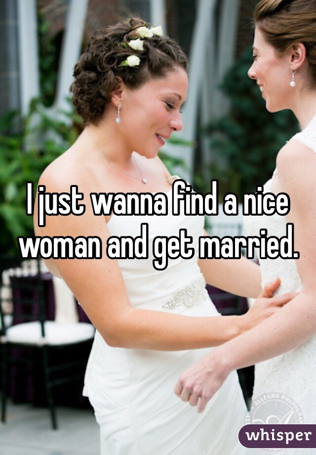 I just wanna find a nice woman and get married.