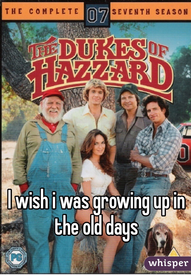 I wish i was growing up in the old days