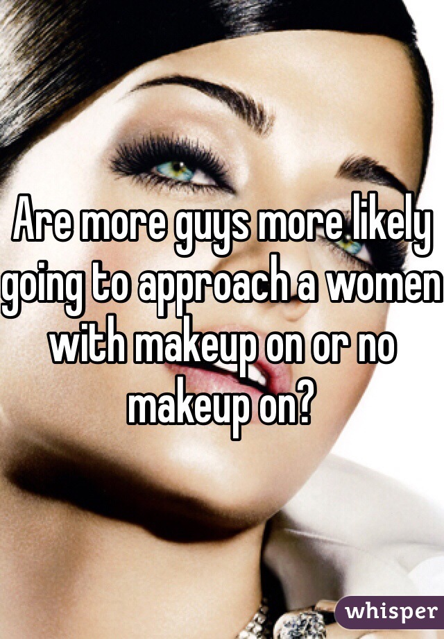 Are more guys more likely going to approach a women with makeup on or no makeup on?