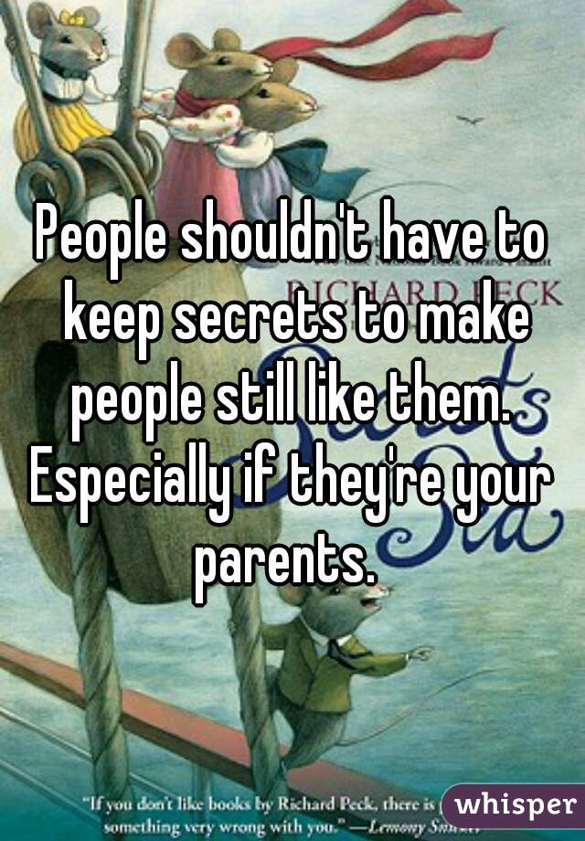 People shouldn't have to keep secrets to make people still like them. 

Especially if they're your parents.  