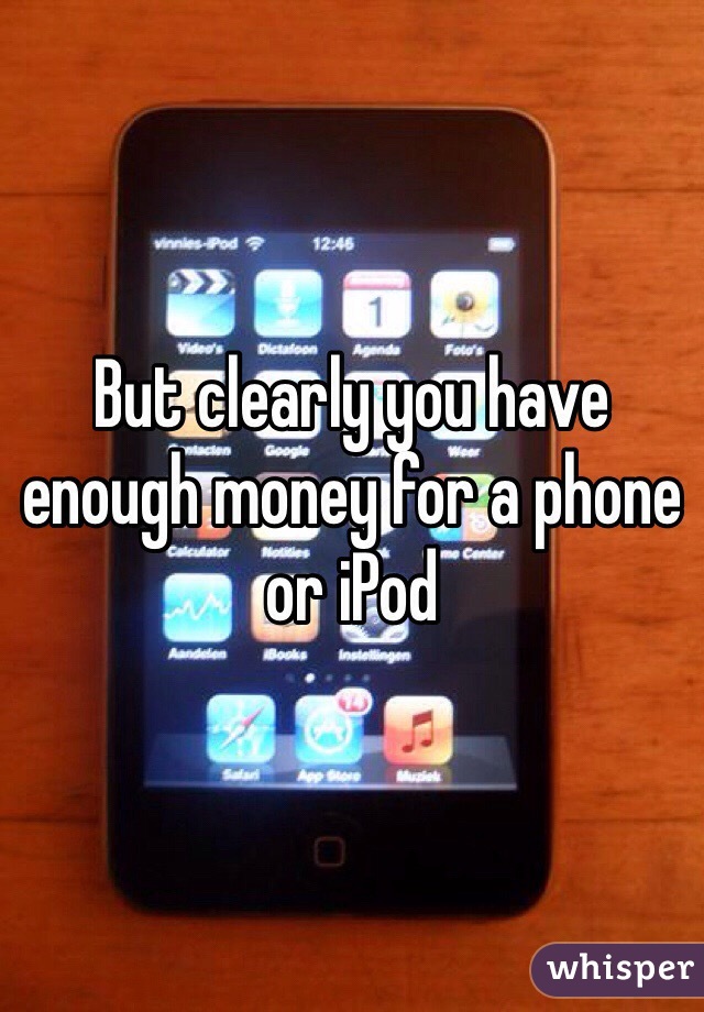 But clearly you have enough money for a phone or iPod