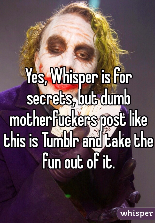 Yes, Whisper is for secrets, but dumb motherfuckers post like this is Tumblr and take the fun out of it.