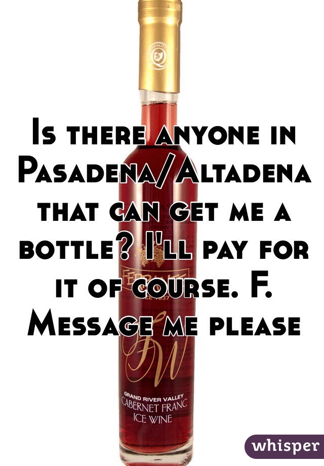 Is there anyone in Pasadena/Altadena that can get me a bottle? I'll pay for it of course. F. Message me please 