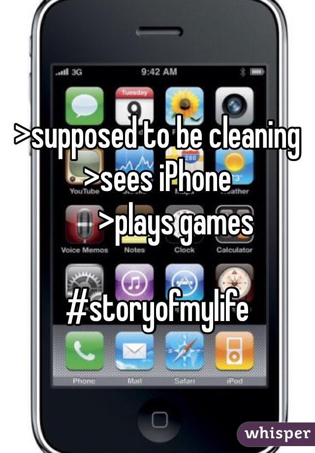 >supposed to be cleaning 
>sees iPhone 
      >plays games 

#storyofmylife