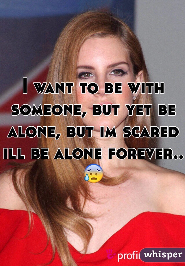 I want to be with someone, but yet be alone, but im scared ill be alone forever.. 😰