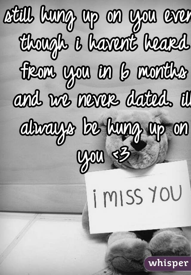 still hung up on you even though i havent heard from you in 6 months and we never dated. ill always be hung up on you <3