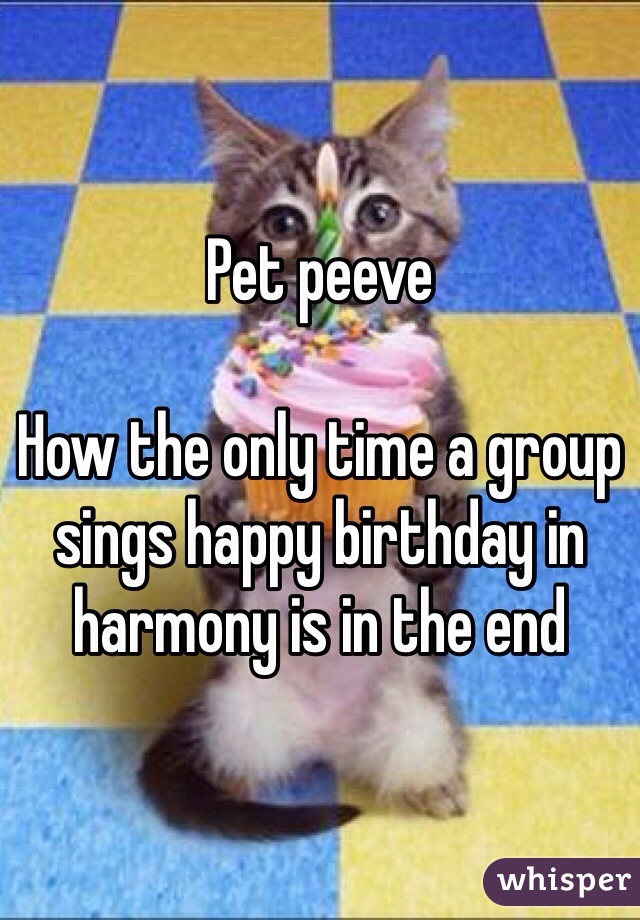 Pet peeve

How the only time a group sings happy birthday in harmony is in the end