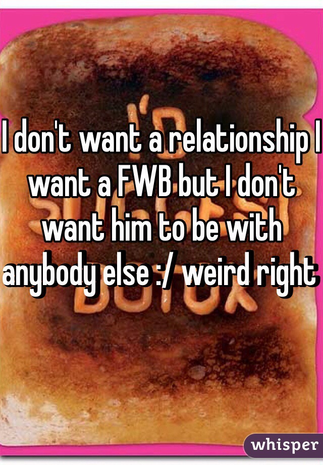 I don't want a relationship I want a FWB but I don't want him to be with anybody else :/ weird right 