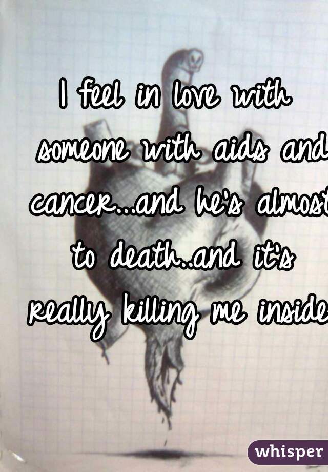 I feel in love with someone with aids and cancer...and he's almost to death..and it's really killing me inside. 