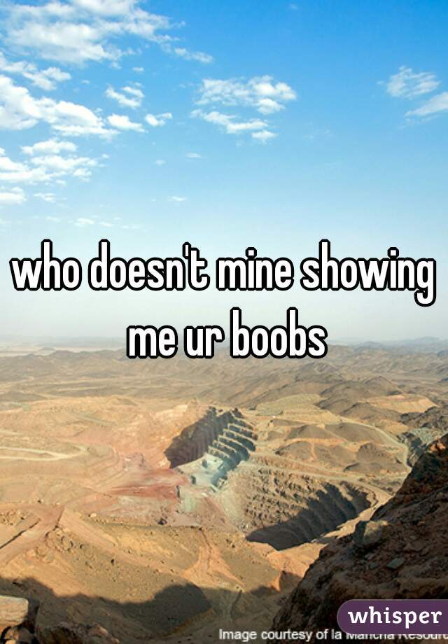 who doesn't mine showing me ur boobs